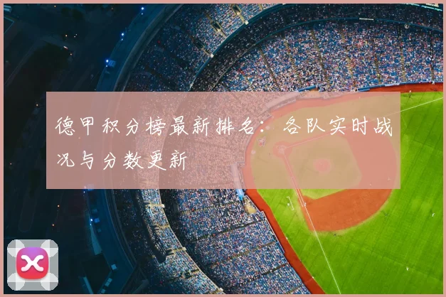 德甲积分榜最新排名：各队实时战况与分数更新