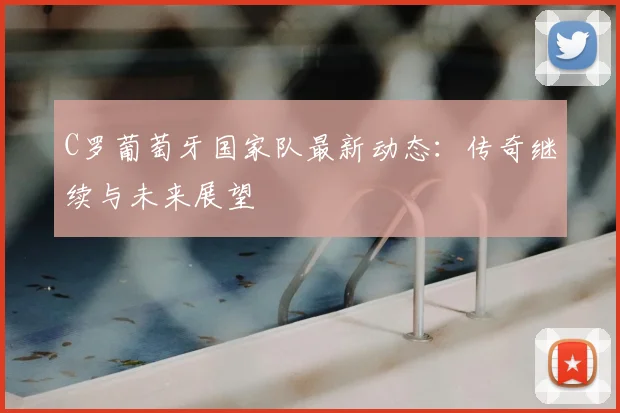 C罗葡萄牙国家队最新动态:传奇继续与未来展望