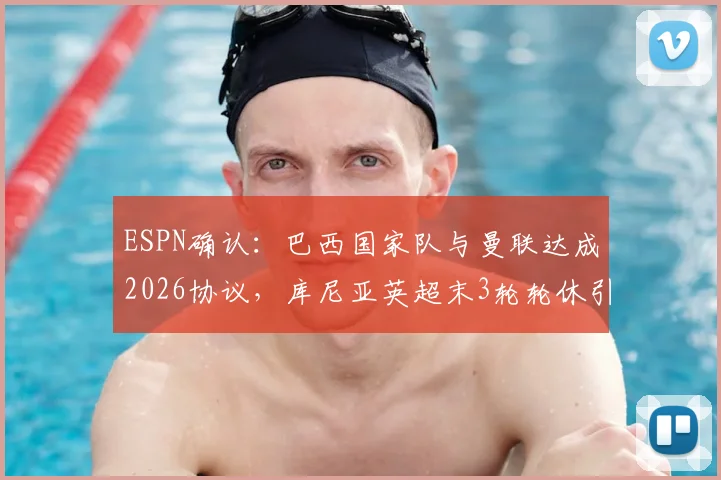 ESPN确认：巴西国家队与曼联达成2026协议，库尼亚英超末3轮轮休引发连锁反应