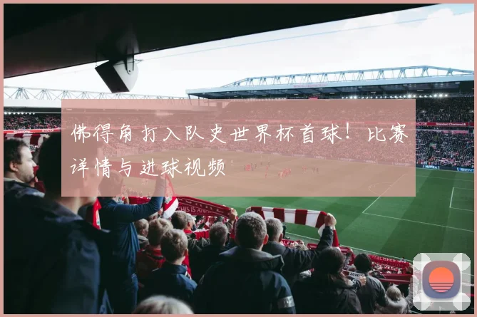 佛得角打入队史世界杯首球！比赛详情与进球视频