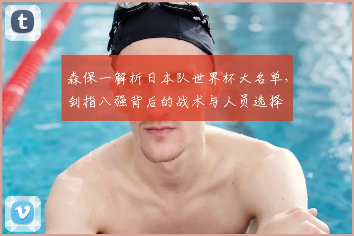 森保一解析日本队世界杯大名单，剑指八强背后的战术与人员选择