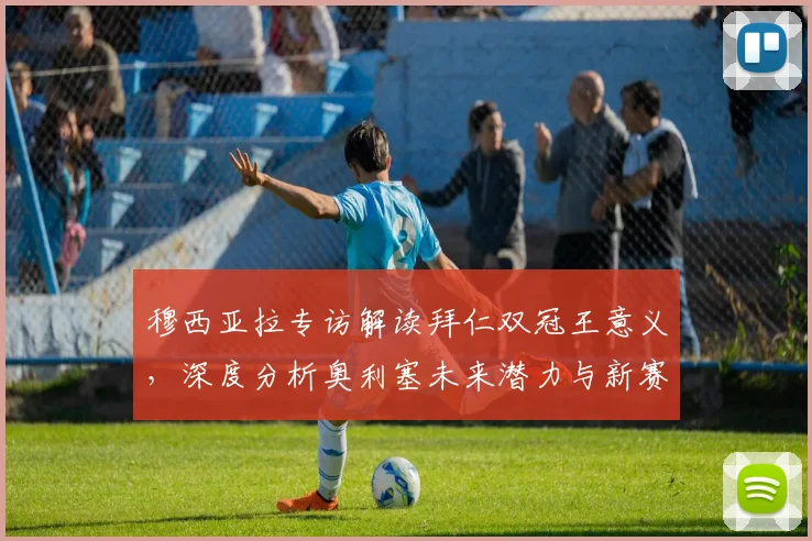 穆西亚拉专访解读拜仁双冠王意义，深度分析奥利塞未来潜力与新赛季阵容展望