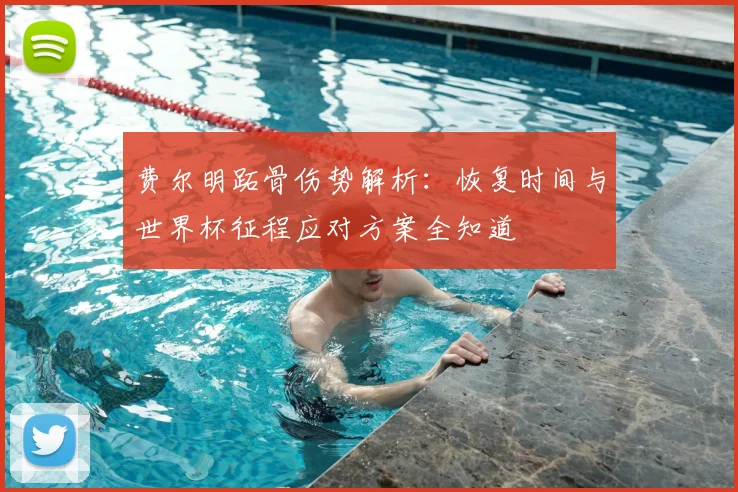 费尔明跖骨伤势解析：恢复时间与世界杯征程应对方案全知道
