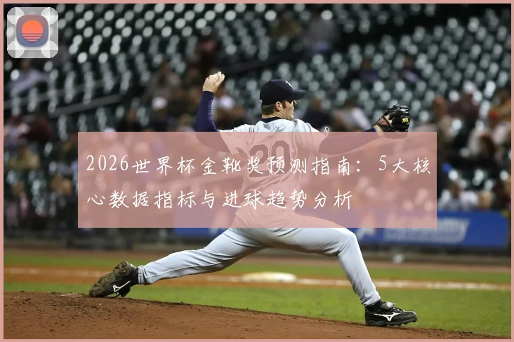 2026世界杯金靴奖预测指南：5大核心数据指标与进球趋势分析