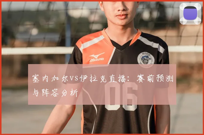 塞内加尔vs伊拉克直播：赛前预测与阵容分析
