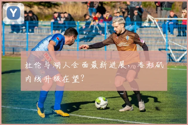 杜伦与湖人会面最新进展，洛杉矶内线升级在望？