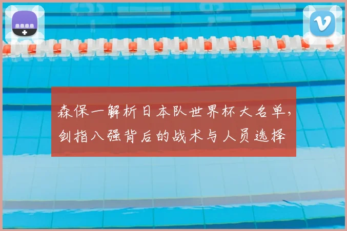 森保一解析日本队世界杯大名单，剑指八强背后的战术与人员选择