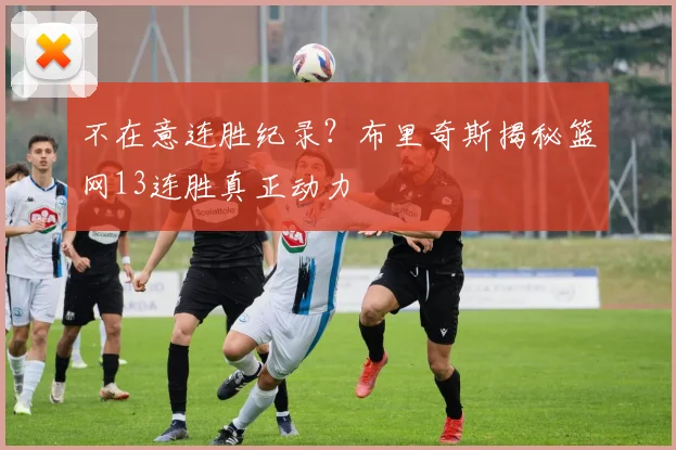 不在意连胜纪录?布里奇斯揭秘篮网13连胜真正动力