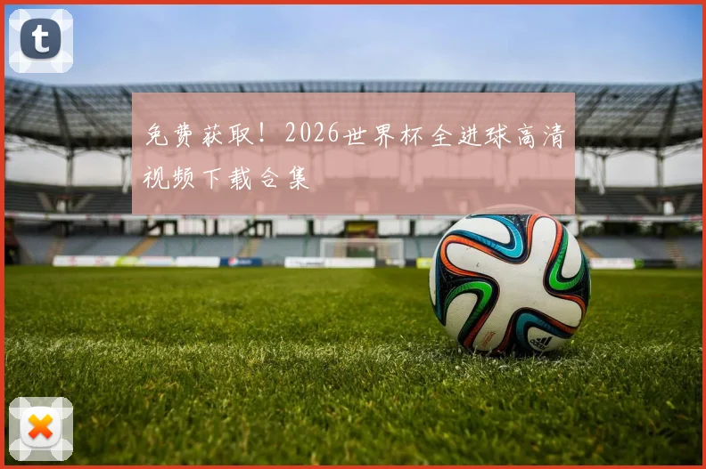 免费获取！2026世界杯全进球高清视频下载合集
