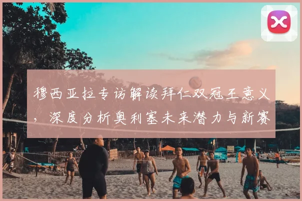 穆西亚拉专访解读拜仁双冠王意义，深度分析奥利塞未来潜力与新赛季阵容展望