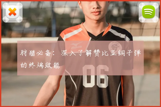 狩猎必备:深入了解赞比亚铜子弹的终端效能