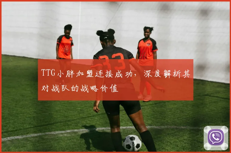 TTG小胖加盟连接成功,深度解析其对战队的战略价值