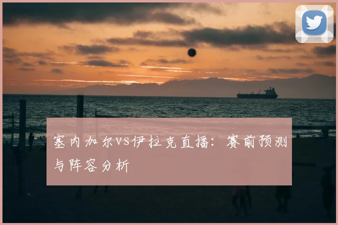 塞内加尔vs伊拉克直播：赛前预测与阵容分析