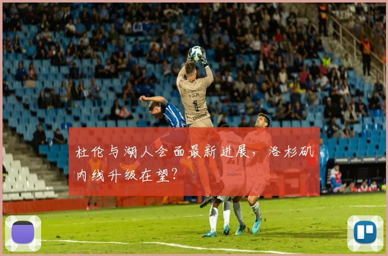 杜伦与湖人会面最新进展，洛杉矶内线升级在望？