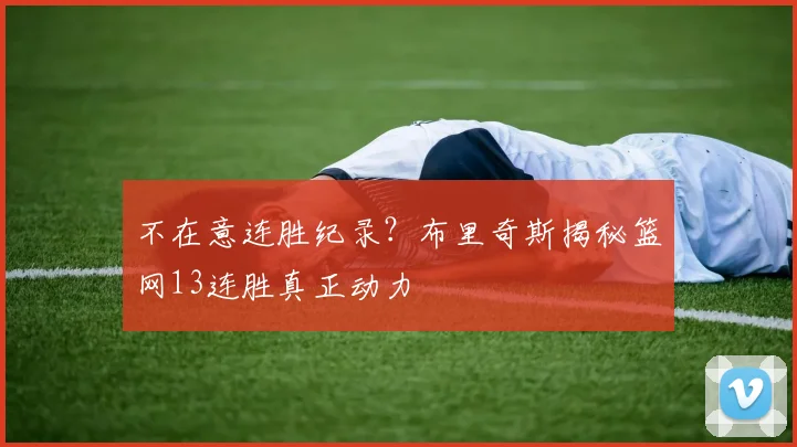 不在意连胜纪录?布里奇斯揭秘篮网13连胜真正动力