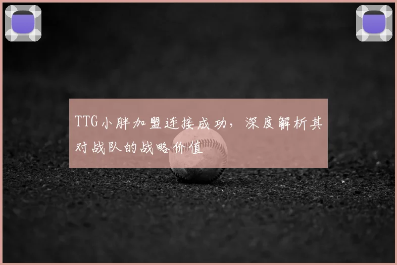 TTG小胖加盟连接成功,深度解析其对战队的战略价值