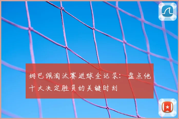 姆巴佩淘汰赛进球全记录：盘点他十大决定胜负的关键时刻